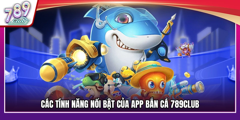 Những tính năng nổi trội của app bắn cá 789Club